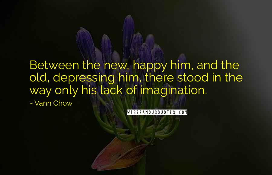 Vann Chow Quotes: Between the new, happy him, and the old, depressing him, there stood in the way only his lack of imagination.