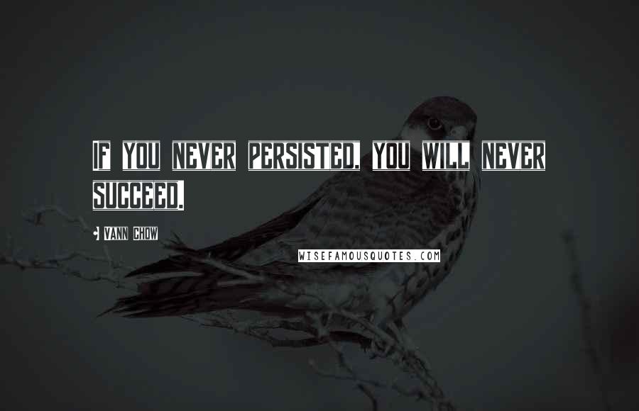 Vann Chow Quotes: If you never persisted, you will never succeed.