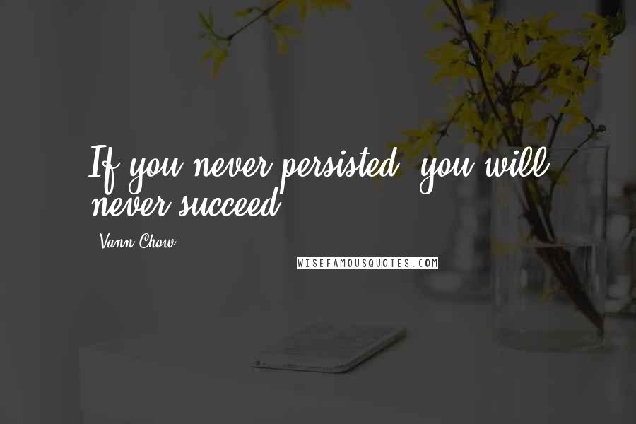 Vann Chow Quotes: If you never persisted, you will never succeed.