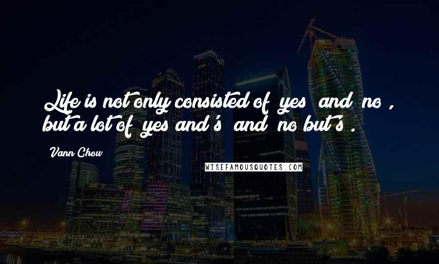 Vann Chow Quotes: Life is not only consisted of "yes" and "no", but a lot of "yes and's" and "no but's".