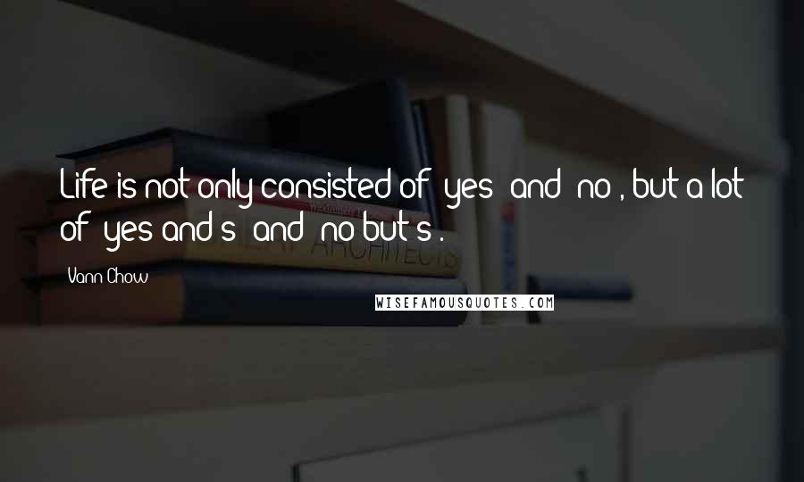 Vann Chow Quotes: Life is not only consisted of "yes" and "no", but a lot of "yes and's" and "no but's".