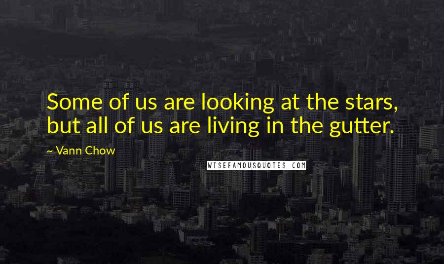 Vann Chow Quotes: Some of us are looking at the stars, but all of us are living in the gutter.