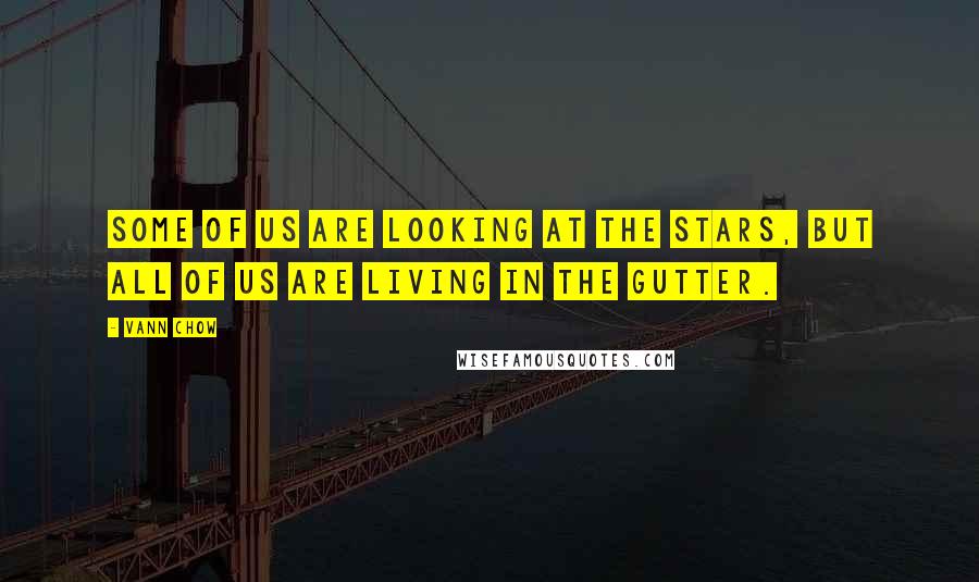 Vann Chow Quotes: Some of us are looking at the stars, but all of us are living in the gutter.