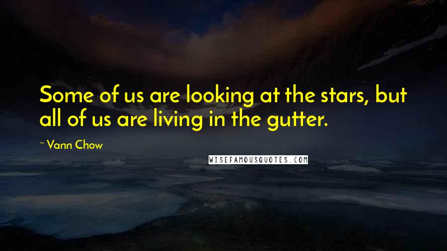 Vann Chow Quotes: Some of us are looking at the stars, but all of us are living in the gutter.