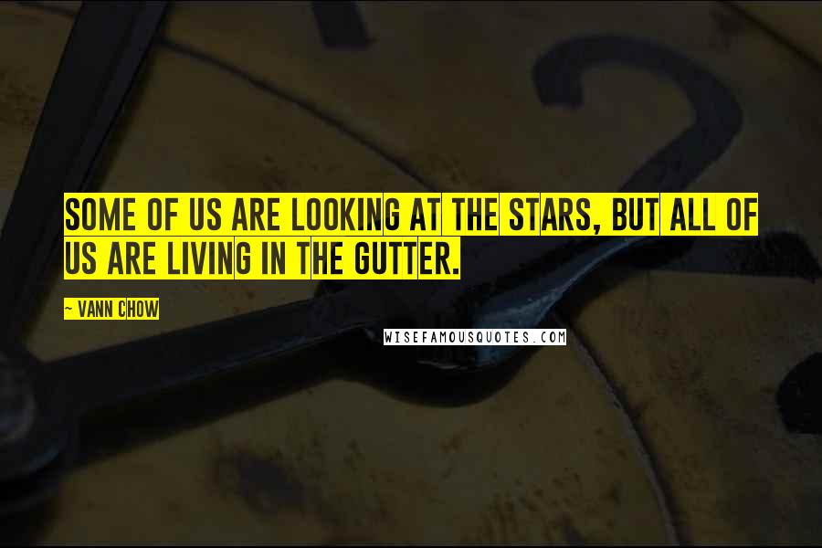 Vann Chow Quotes: Some of us are looking at the stars, but all of us are living in the gutter.