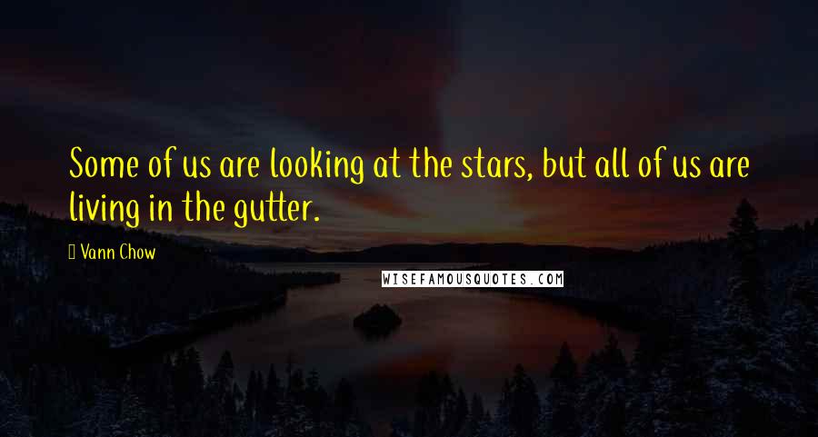 Vann Chow Quotes: Some of us are looking at the stars, but all of us are living in the gutter.