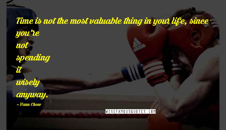 Vann Chow Quotes: Time is not the most valuable thing in your life, since you're not spending it wisely anyway.