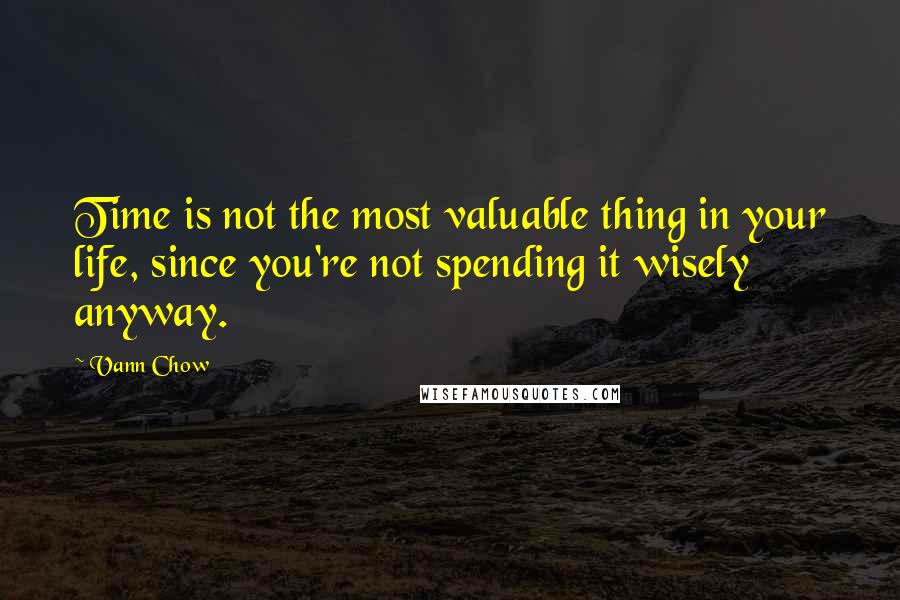 Vann Chow Quotes: Time is not the most valuable thing in your life, since you're not spending it wisely anyway.