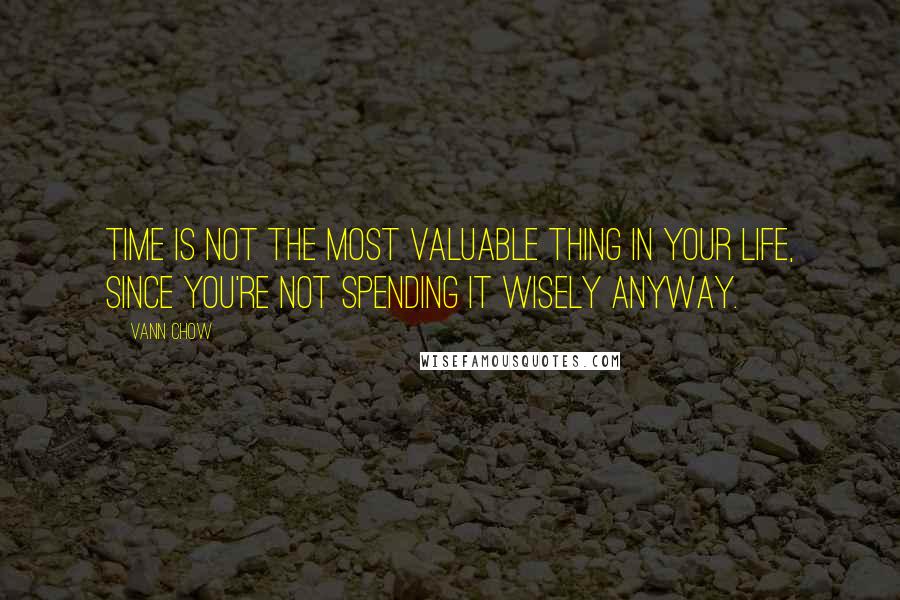 Vann Chow Quotes: Time is not the most valuable thing in your life, since you're not spending it wisely anyway.