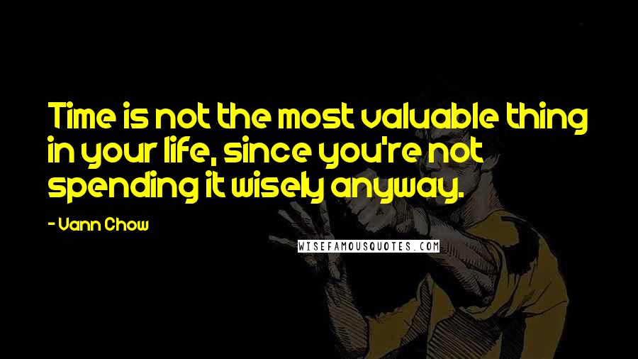 Vann Chow Quotes: Time is not the most valuable thing in your life, since you're not spending it wisely anyway.