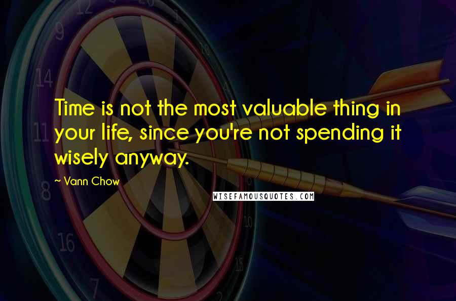 Vann Chow Quotes: Time is not the most valuable thing in your life, since you're not spending it wisely anyway.