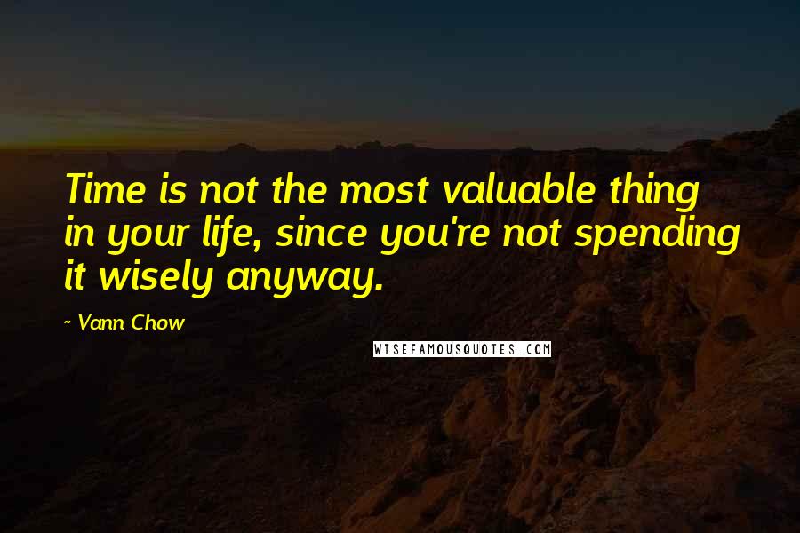 Vann Chow Quotes: Time is not the most valuable thing in your life, since you're not spending it wisely anyway.
