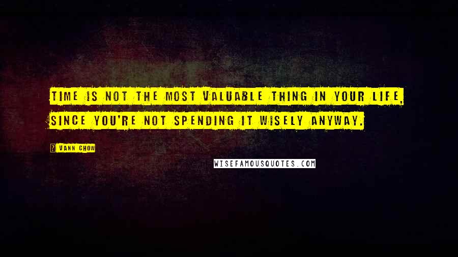 Vann Chow Quotes: Time is not the most valuable thing in your life, since you're not spending it wisely anyway.