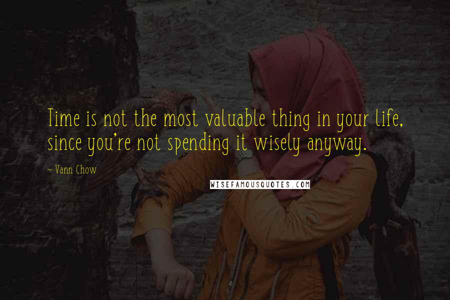 Vann Chow Quotes: Time is not the most valuable thing in your life, since you're not spending it wisely anyway.