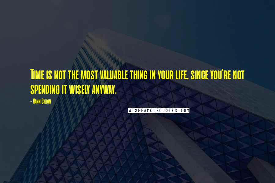 Vann Chow Quotes: Time is not the most valuable thing in your life, since you're not spending it wisely anyway.