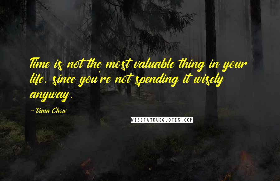 Vann Chow Quotes: Time is not the most valuable thing in your life, since you're not spending it wisely anyway.