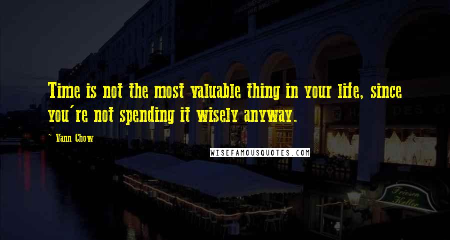 Vann Chow Quotes: Time is not the most valuable thing in your life, since you're not spending it wisely anyway.