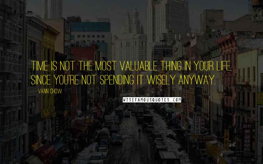 Vann Chow Quotes: Time is not the most valuable thing in your life, since you're not spending it wisely anyway.