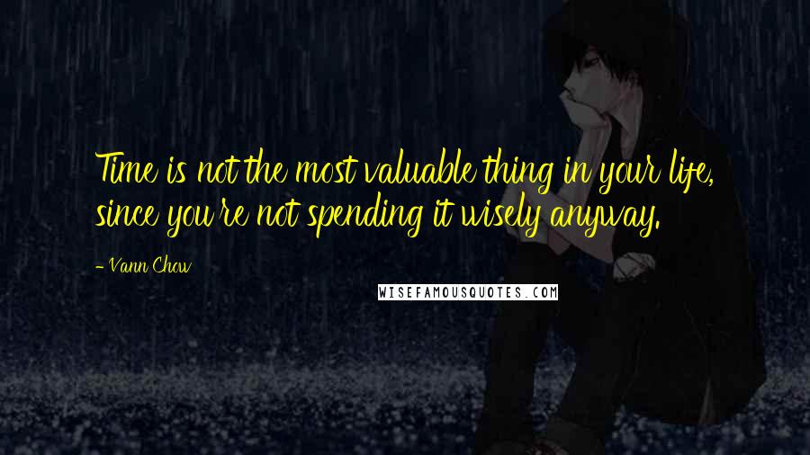 Vann Chow Quotes: Time is not the most valuable thing in your life, since you're not spending it wisely anyway.