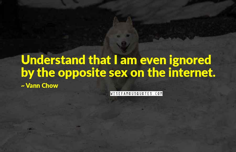 Vann Chow Quotes: Understand that I am even ignored by the opposite sex on the internet.