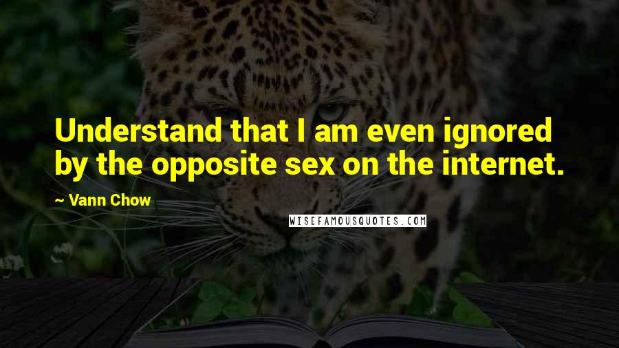 Vann Chow Quotes: Understand that I am even ignored by the opposite sex on the internet.