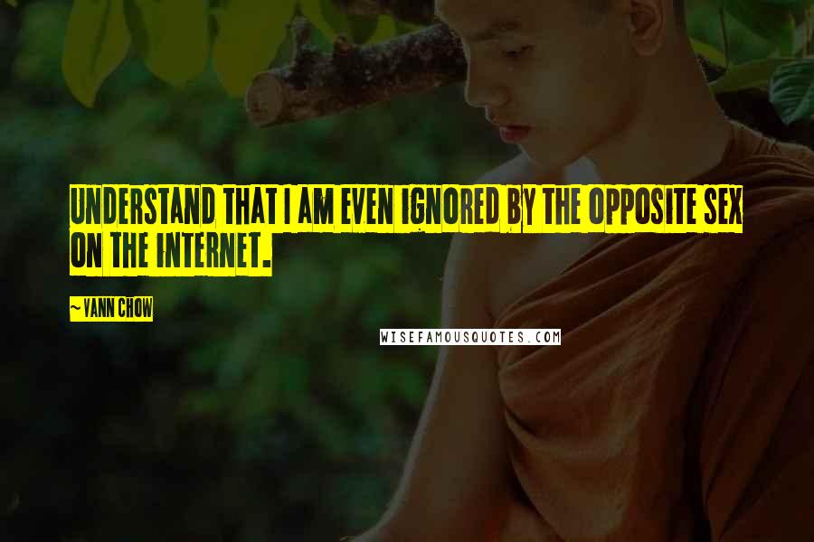 Vann Chow Quotes: Understand that I am even ignored by the opposite sex on the internet.