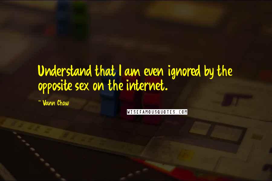 Vann Chow Quotes: Understand that I am even ignored by the opposite sex on the internet.