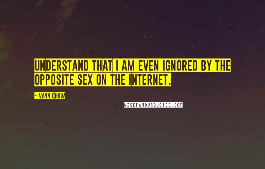 Vann Chow Quotes: Understand that I am even ignored by the opposite sex on the internet.