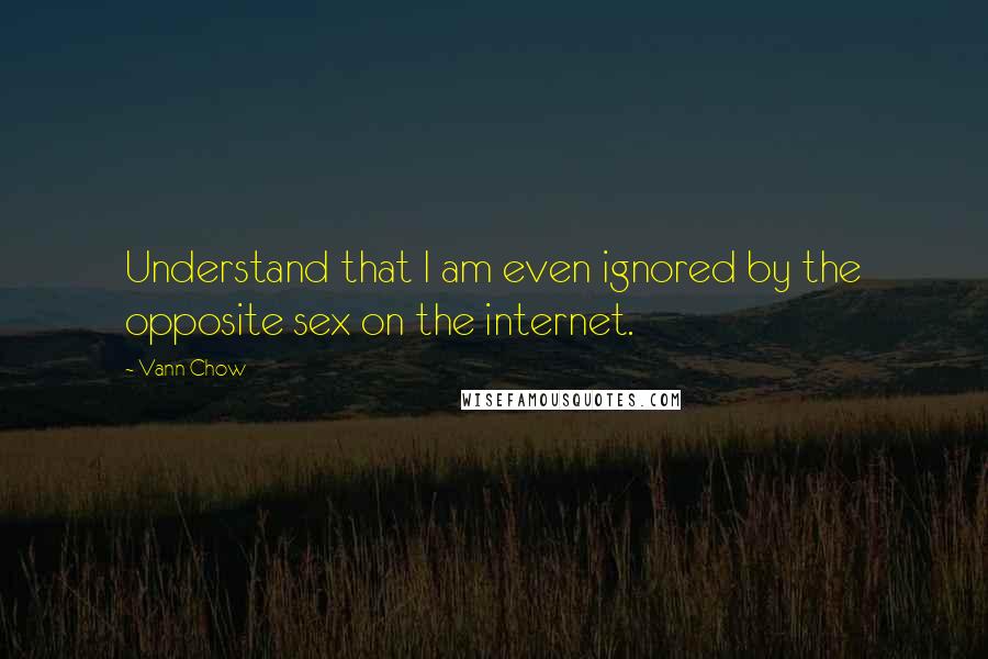 Vann Chow Quotes: Understand that I am even ignored by the opposite sex on the internet.