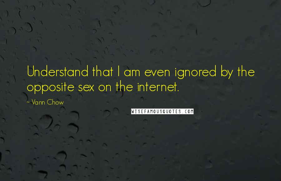 Vann Chow Quotes: Understand that I am even ignored by the opposite sex on the internet.