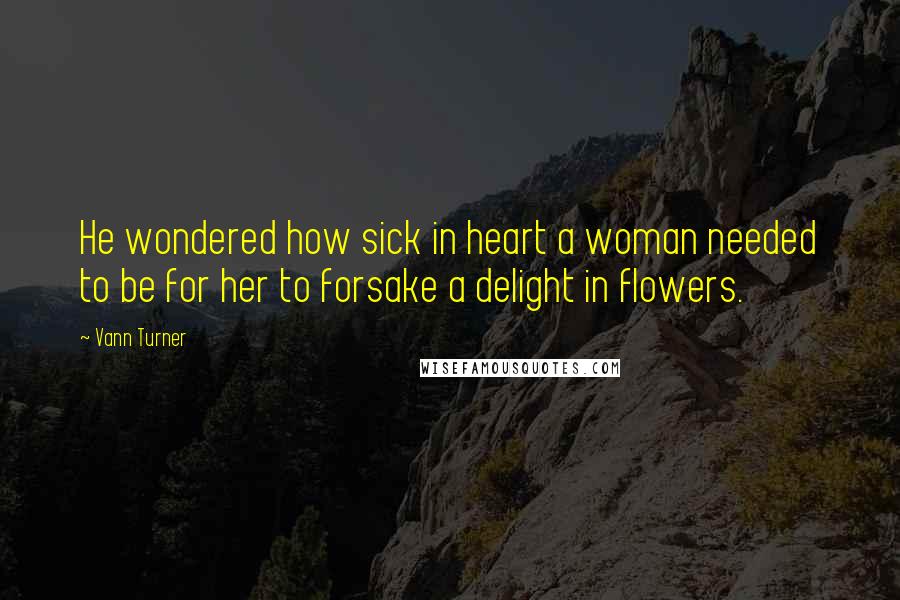 Vann Turner Quotes: He wondered how sick in heart a woman needed to be for her to forsake a delight in flowers.