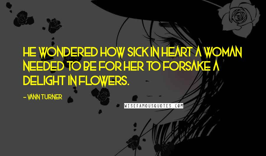 Vann Turner Quotes: He wondered how sick in heart a woman needed to be for her to forsake a delight in flowers.