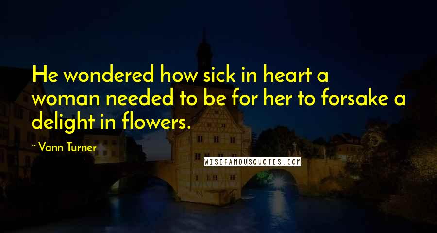 Vann Turner Quotes: He wondered how sick in heart a woman needed to be for her to forsake a delight in flowers.