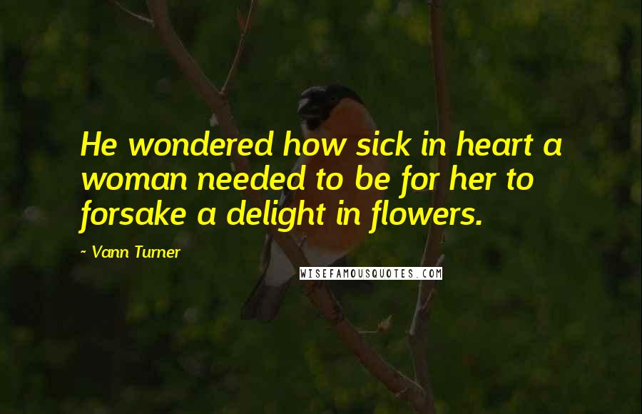 Vann Turner Quotes: He wondered how sick in heart a woman needed to be for her to forsake a delight in flowers.