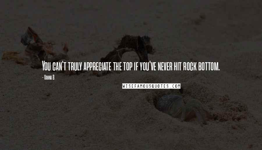 Vanna B. Quotes: You can't truly appreciate the top if you've never hit rock bottom.
