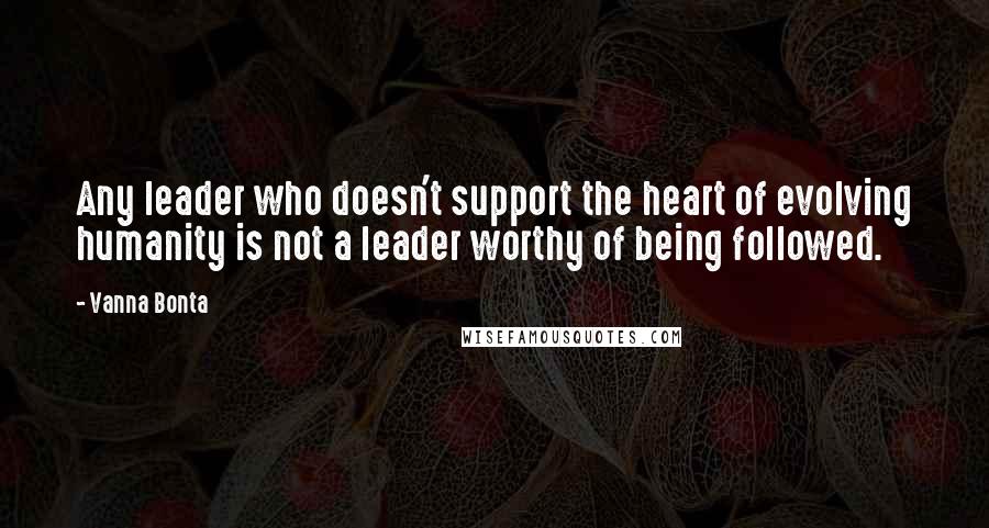 Vanna Bonta Quotes: Any leader who doesn't support the heart of evolving humanity is not a leader worthy of being followed.