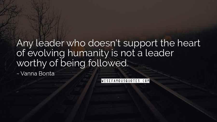 Vanna Bonta Quotes: Any leader who doesn't support the heart of evolving humanity is not a leader worthy of being followed.