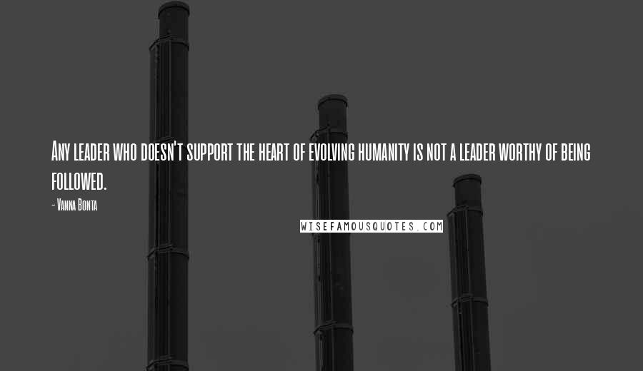 Vanna Bonta Quotes: Any leader who doesn't support the heart of evolving humanity is not a leader worthy of being followed.