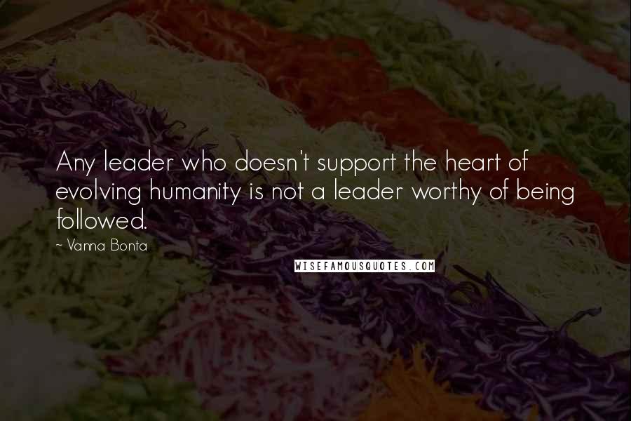 Vanna Bonta Quotes: Any leader who doesn't support the heart of evolving humanity is not a leader worthy of being followed.