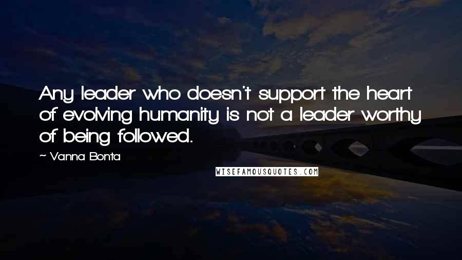 Vanna Bonta Quotes: Any leader who doesn't support the heart of evolving humanity is not a leader worthy of being followed.