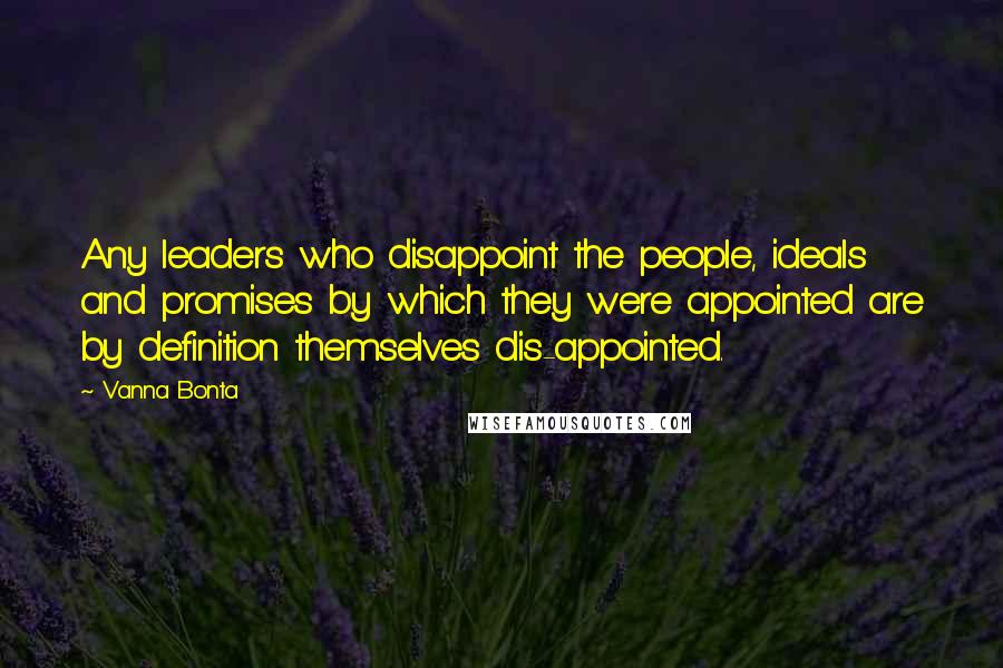 Vanna Bonta Quotes: Any leaders who disappoint the people, ideals and promises by which they were appointed are by definition themselves dis-appointed.