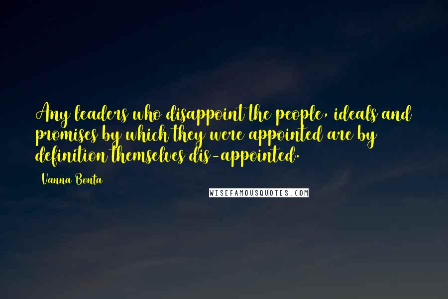 Vanna Bonta Quotes: Any leaders who disappoint the people, ideals and promises by which they were appointed are by definition themselves dis-appointed.