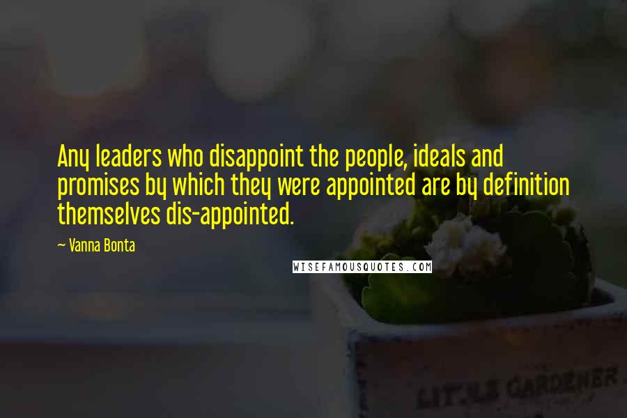 Vanna Bonta Quotes: Any leaders who disappoint the people, ideals and promises by which they were appointed are by definition themselves dis-appointed.