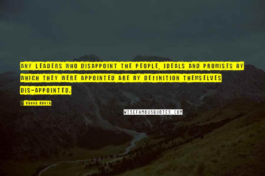 Vanna Bonta Quotes: Any leaders who disappoint the people, ideals and promises by which they were appointed are by definition themselves dis-appointed.