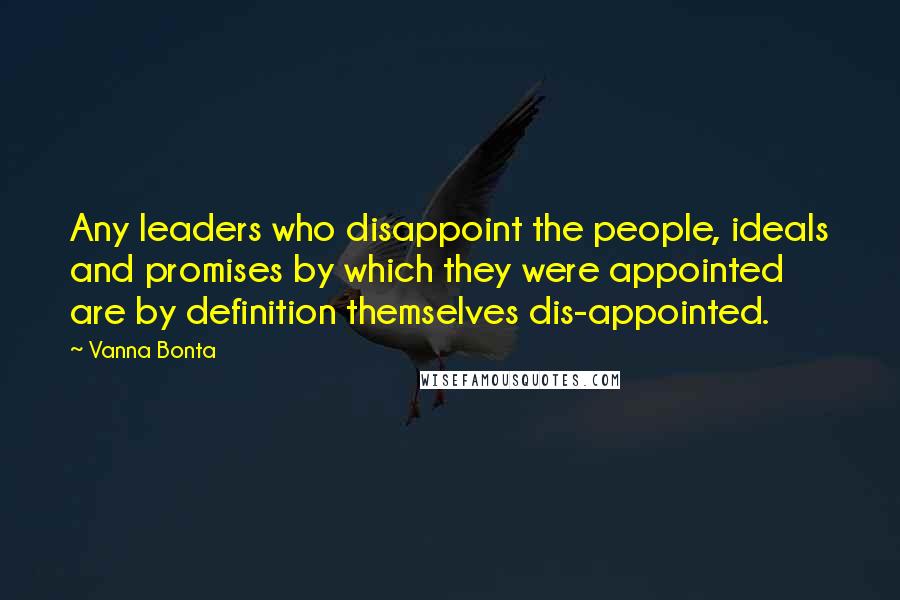 Vanna Bonta Quotes: Any leaders who disappoint the people, ideals and promises by which they were appointed are by definition themselves dis-appointed.