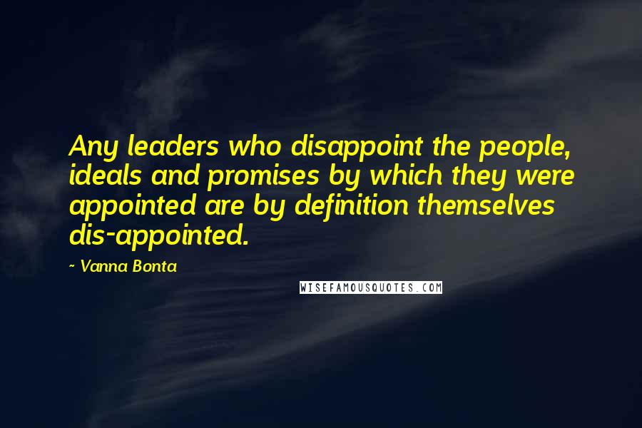 Vanna Bonta Quotes: Any leaders who disappoint the people, ideals and promises by which they were appointed are by definition themselves dis-appointed.
