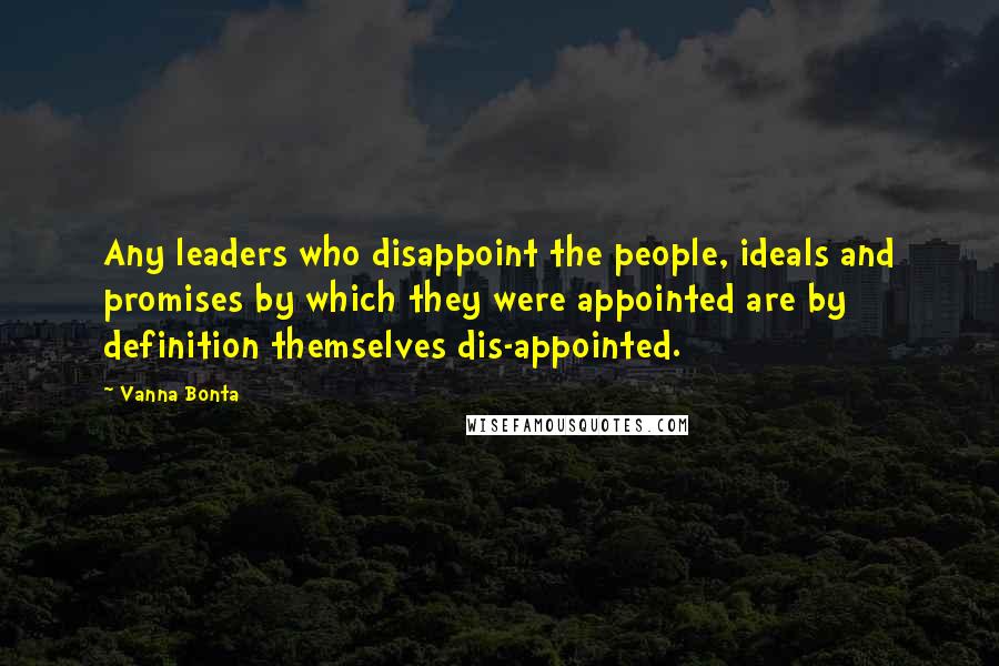 Vanna Bonta Quotes: Any leaders who disappoint the people, ideals and promises by which they were appointed are by definition themselves dis-appointed.