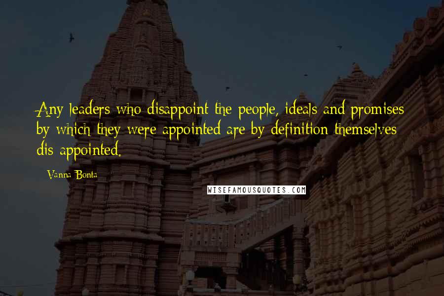 Vanna Bonta Quotes: Any leaders who disappoint the people, ideals and promises by which they were appointed are by definition themselves dis-appointed.