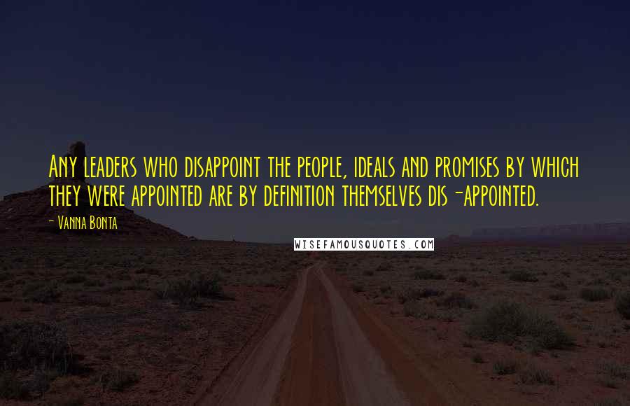 Vanna Bonta Quotes: Any leaders who disappoint the people, ideals and promises by which they were appointed are by definition themselves dis-appointed.
