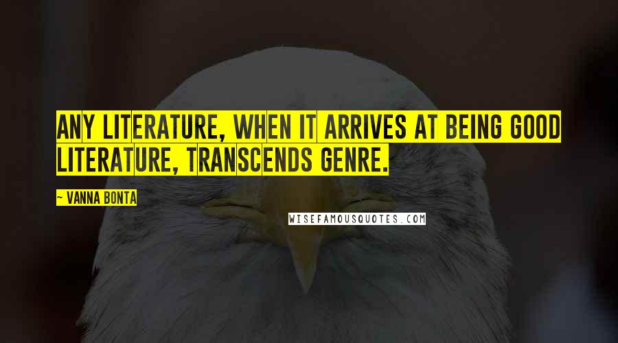Vanna Bonta Quotes: Any literature, when it arrives at being good literature, transcends genre.